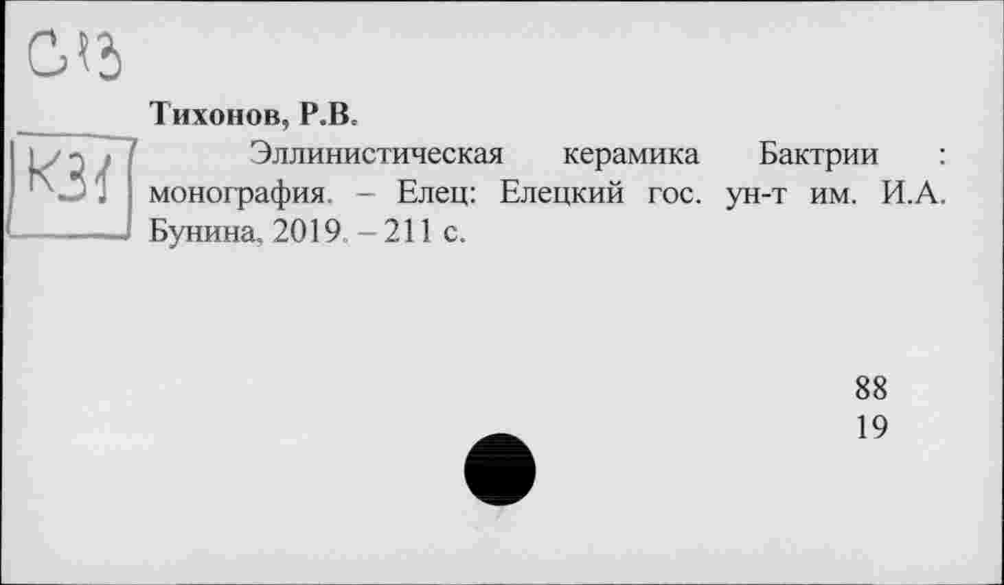 ﻿
Тихонов, Р.В.
іу 2	Эллинистическая керамика Бактрии :
' ■* . монография. - Елец: Елецкий гос. ун-т им. И.А. ------ Бунина, 2019. - 211 с.
88
19